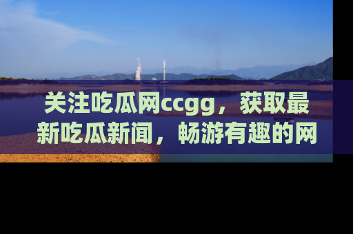 关注吃瓜网ccgg，获取最新吃瓜新闻，畅游有趣的网站世界