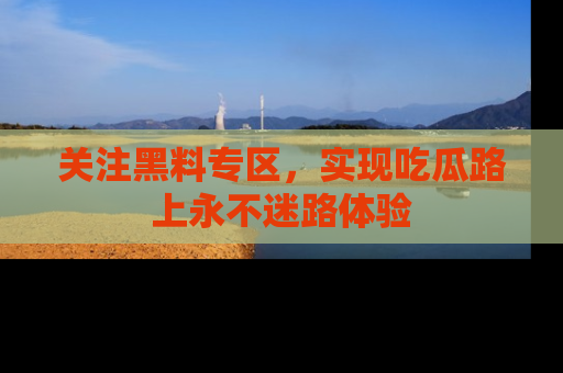 关注黑料专区，实现吃瓜路上永不迷路体验