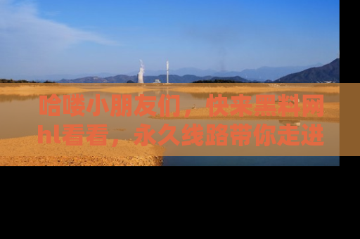 哈喽小朋友们，快来黑料网hl看看，永久线路带你走进吃瓜新天地！