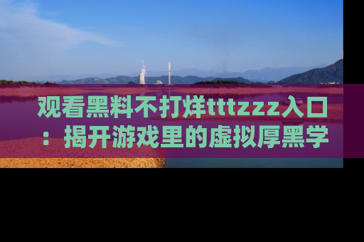 观看黑料不打烊tttzzz入口：揭开游戏里的虚拟厚黑学