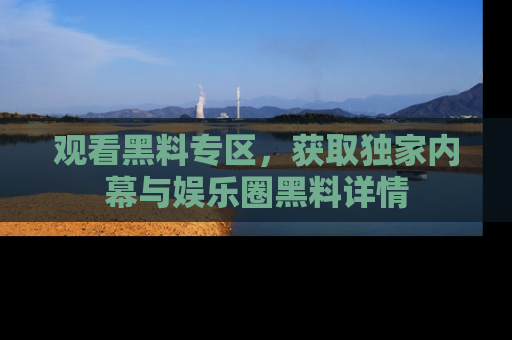 观看黑料专区，获取独家内幕与娱乐圈黑料详情