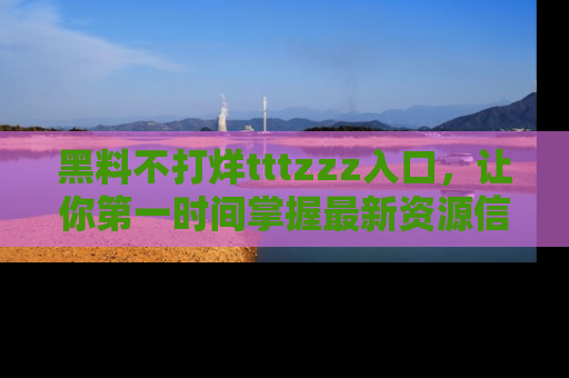 黑料不打烊tttzzz入口，让你第一时间掌握最新资源信息