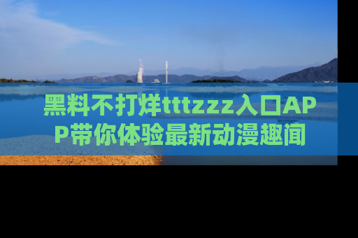 黑料不打烊tttzzz入口APP带你体验最新动漫趣闻