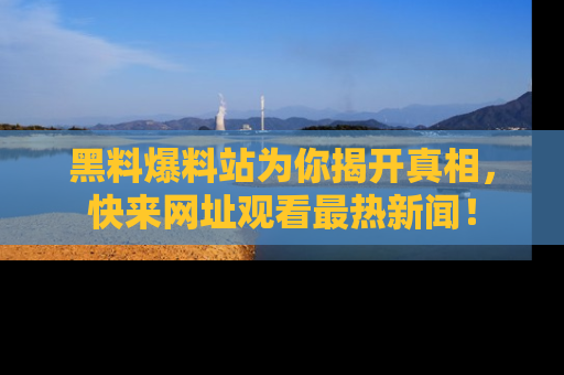 黑料爆料站为你揭开真相，快来网址观看最热新闻！