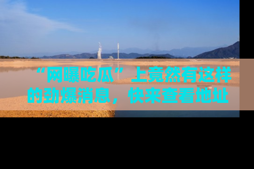 “网曝吃瓜”上竟然有这样的劲爆消息,快来查看地址了解详情!