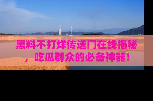 黑料不打烊传送门在线揭秘，吃瓜群众的必备神器！