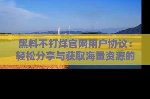 黑料不打烊官网用户协议：轻松分享与获取海量资源的方法