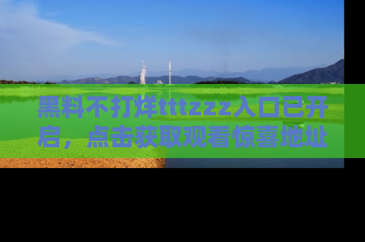 黑料不打烊tttzzz入口已开启，点击获取观看惊喜地址！
