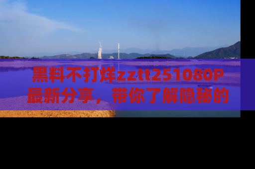 黑料不打烊zztt251080P最新分享，带你了解隐秘的明星生活和趣事