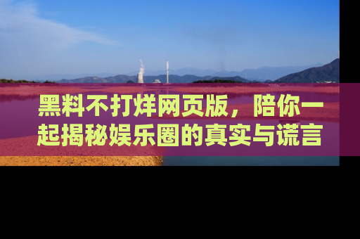 黑料不打烊网页版，陪你一起揭秘娱乐圈的真实与谎言。