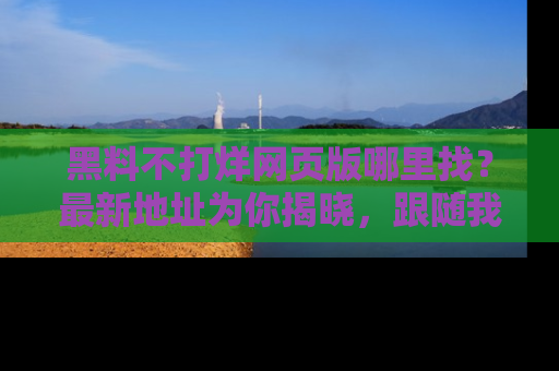 黑料不打烊网页版哪里找？最新地址为你揭晓，跟随我们一起了解更多八卦吧！