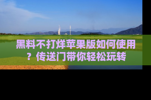 黑料不打烊苹果版如何使用？传送门带你轻松玩转