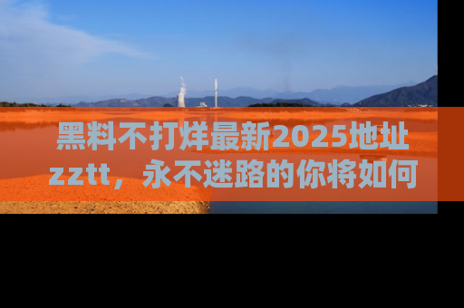 黑料不打烊最新2025地址zztt，永不迷路的你将如何撕开真相的面纱？