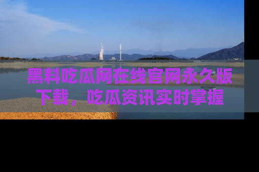 黑料吃瓜网在线官网永久版下载，吃瓜资讯实时掌握
