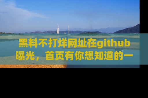 黑料不打烊网址在github曝光，首页有你想知道的一切幽默趣事，快来看看