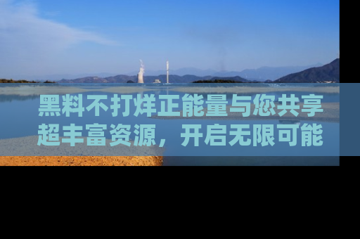 黑料不打烊正能量与您共享超丰富资源，开启无限可能的新视界！
