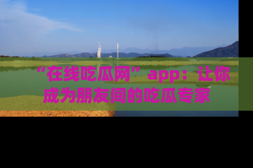 “在线吃瓜网”app:让你成为朋友间的吃瓜专家