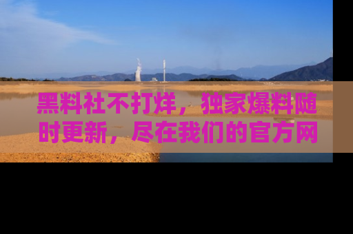 黑料社不打烊，独家爆料随时更新，尽在我们的官方网站网址！