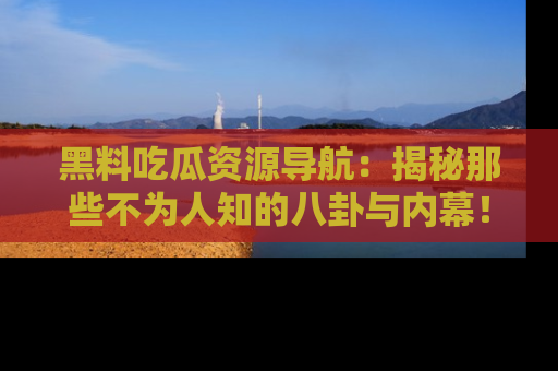 黑料吃瓜资源导航：揭秘那些不为人知的八卦与内幕！
