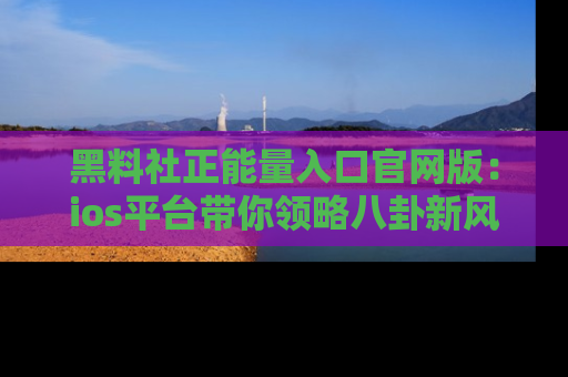 黑料社正能量入口官网版：ios平台带你领略八卦新风潮！