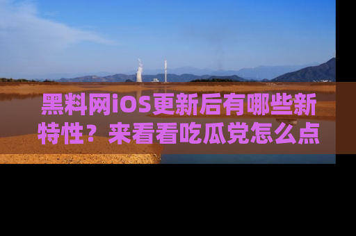 黑料网iOS更新后有哪些新特性？来看看吃瓜党怎么点评！