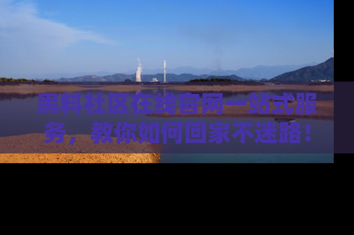黑料社区在线官网一站式服务，教你如何回家不迷路！