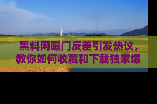 黑料网曝门反差引发热议，教你如何收藏和下载独家爆料