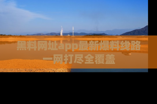 黑料网址app最新爆料线路一网打尽全覆盖