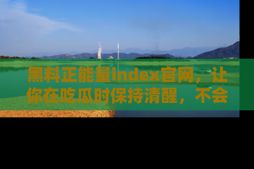 黑料正能量index官网，让你在吃瓜时保持清醒，不会轻易迷路