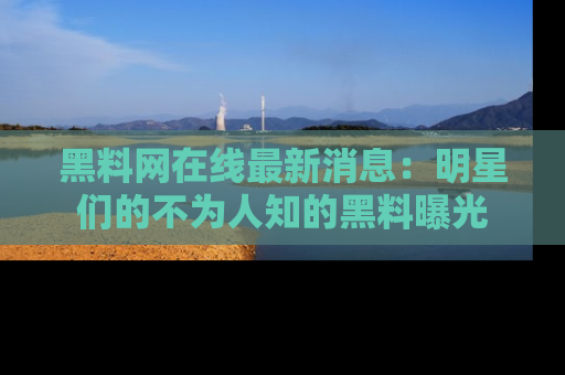黑料网在线最新消息：明星们的不为人知的黑料曝光