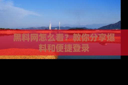 黑料网怎么看？教你分享爆料和便捷登录