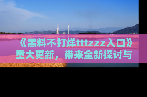 《黑料不打烊tttzzz入口》重大更新,带来全新探讨与互动体验