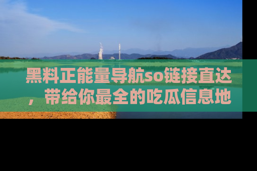 黑料正能量导航so链接直达，带给你最全的吃瓜信息地址，快来一起分享吧！