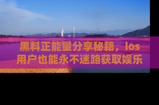 黑料正能量分享秘籍，ios用户也能永不迷路获取娱乐信息