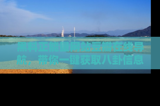 黑料正能量网站豆瓣在线导航，带你一键获取八卦信息