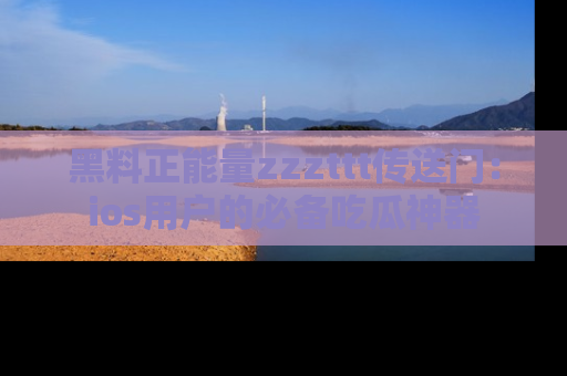 黑料正能量zzzttt传送门：ios用户的必备吃瓜神器