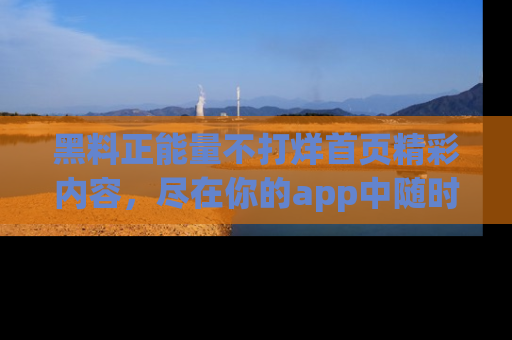 黑料正能量不打烊首页精彩内容，尽在你的app中随时观看