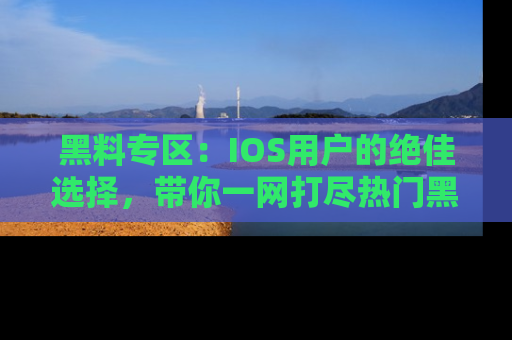 黑料专区：IOS用户的绝佳选择，带你一网打尽热门黑料资讯！