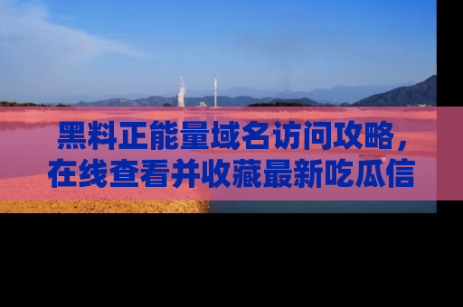 黑料正能量域名访问攻略，在线查看并收藏最新吃瓜信息！