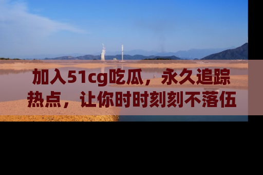 加入51cg吃瓜，永久追踪热点，让你时时刻刻不落伍！