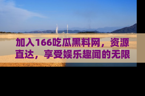 加入166吃瓜黑料网，资源直达，享受娱乐趣闻的无限快乐！