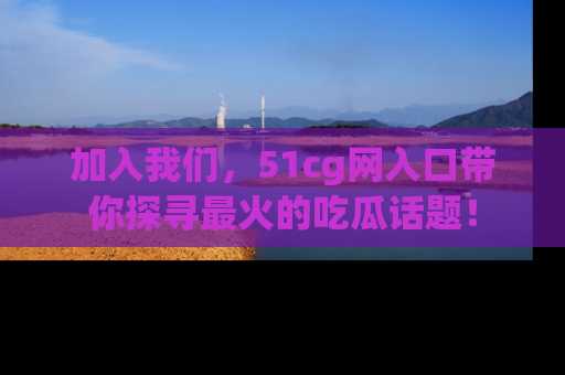 加入我们，51cg网入口带你探寻最火的吃瓜话题！