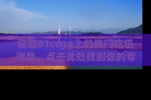 获取91ccgg上的热门吃瓜消息，点击此处找到你的专属信息地址！