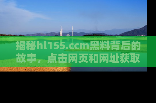 揭秘hl155.ccm黑料背后的故事，点击网页和网址获取第一手资料