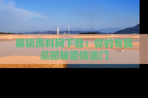 解锁黑料网下载：你的专属瓜田秘密传送门