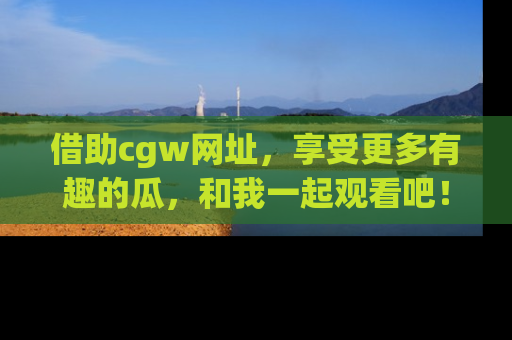 借助cgw网址，享受更多有趣的瓜，和我一起观看吧！