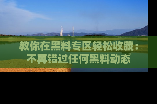 教你在黑料专区轻松收藏：不再错过任何黑料动态