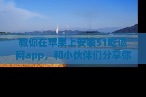 教你在苹果上安装51吃瓜网app，和小伙伴们分享你的吃瓜时刻！