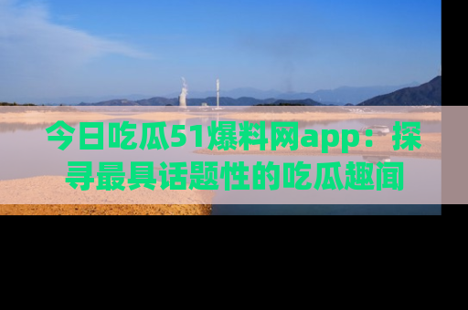 今日吃瓜51爆料网app：探寻最具话题性的吃瓜趣闻
