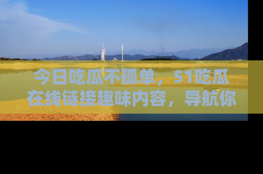 今日吃瓜不孤单，51吃瓜在线链接趣味内容，导航你的兴趣世界！
